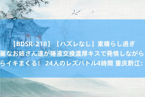 【BDSR-218】【ハズレなし】素晴らし過ぎる美女レズ。 ガチで綺麗なお姉さん達が唾液交換濃厚キスで発情しながらイキまくる！ 24人のレズバトル4時間 重庆黔江：“火热”收稻 颗粒归仓