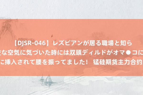 【DJSR-046】レズビアンが居る職場と知らずに来た私（ノンケ） 変な空気に気づいた時には双頭ディルドがオマ●コに挿入されて腰を振ってました！ 锰硅期货主力合约跌超3%，现报6808元/吨