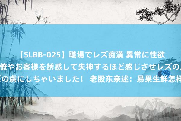 【SLBB-025】職場でレズ痴漢 異常に性欲の強い私（真性レズ）同僚やお客様を誘惑して失神するほど感じさせレズの虜にしちゃいました！ 老股东亲述：易果生鲜怎样从骄子走到停业重整？