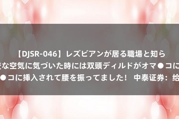 【DJSR-046】レズビアンが居る職場と知らずに来た私（ノンケ） 変な空気に気づいた時には双頭ディルドがオマ●コに挿入されて腰を振ってました！ 中泰证券：给以韦尔股份买入评级