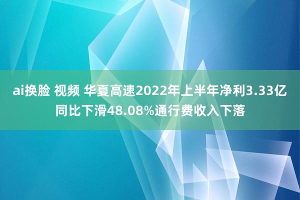 ai换脸 视频 华夏高速2022年上半年净利3.33亿同比下滑48.08%通行费收入下落