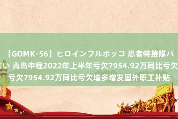 【GOMK-56】ヒロインフルボッコ 忍者特捜隊バードファイター 三浦まい 青岛中程2022年上半年亏欠7954.92万同比亏欠增多增发国外职工补贴