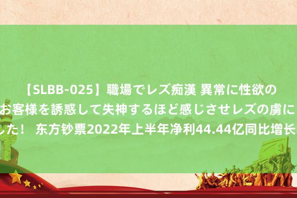 【SLBB-025】職場でレズ痴漢 異常に性欲の強い私（真性レズ）同僚やお客様を誘惑して失神するほど感じさせレズの虜にしちゃいました！ 东方钞票2022年上半年净利44.44亿同比增长19.23%公司合座劳动才智和水平擢升