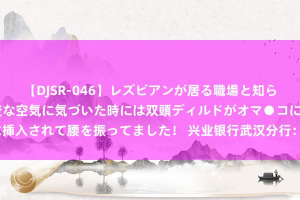 【DJSR-046】レズビアンが居る職場と知らずに来た私（ノンケ） 変な空気に気づいた時には双頭ディルドがオマ●コに挿入されて腰を振ってました！ 兴业银行武汉分行：“点数成金”开释数据价值