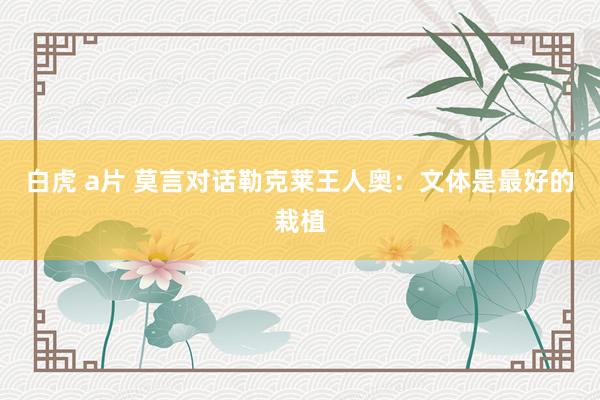 白虎 a片 莫言对话勒克莱王人奥：文体是最好的栽植