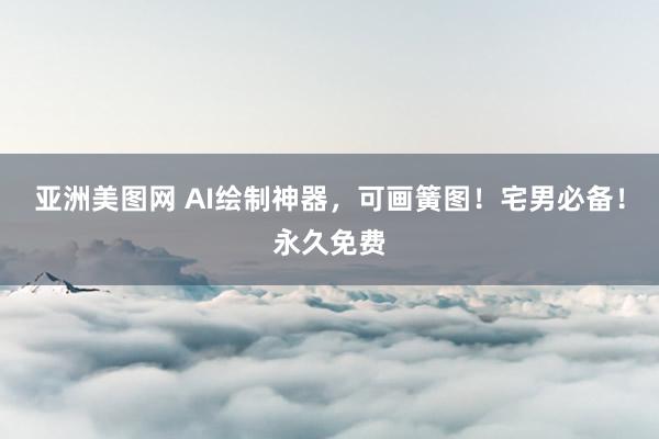 亚洲美图网 AI绘制神器，可画簧图！宅男必备！永久免费