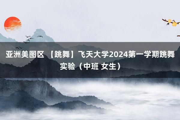 亚洲美图区 【跳舞】飞天大学2024第一学期跳舞实验（中班 女生）