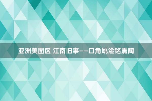 亚洲美图区 江南旧事——口角姚淦铭熏陶