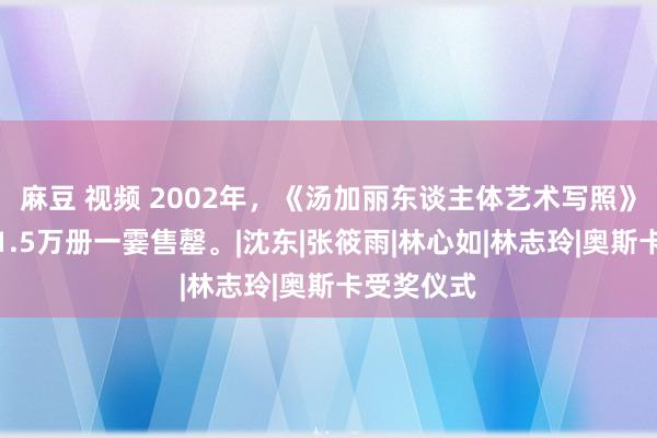 麻豆 视频 2002年，《汤加丽东谈主体艺术写照》一刊行，1.5万册一霎售罄。|沈东|张筱雨|林心如|林志玲|奥斯卡受奖仪式