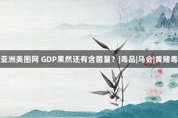 亚洲美图网 GDP果然还有含菌量？|毒品|马会|黄赌毒