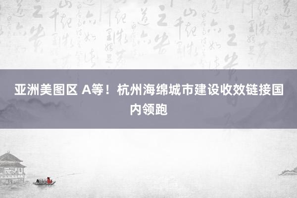 亚洲美图区 A等！杭州海绵城市建设收效链接国内领跑