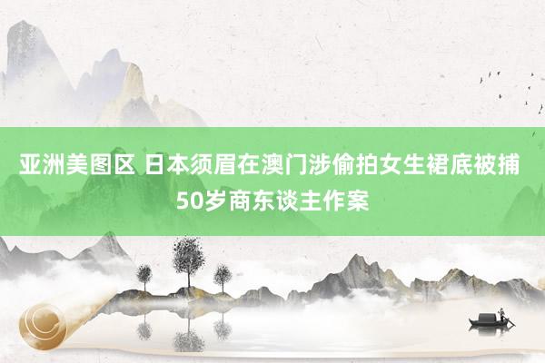 亚洲美图区 日本须眉在澳门涉偷拍女生裙底被捕 50岁商东谈主作案