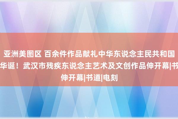 亚洲美图区 百余件作品献礼中华东说念主民共和国75周年华诞！武汉市残疾东说念主艺术及文创作品伸开幕|书道|电刻