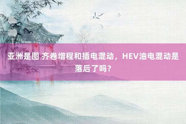 亚洲是图 齐卷增程和插电混动，HEV油电混动是落后了吗？