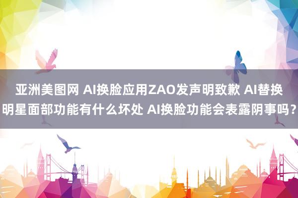 亚洲美图网 AI换脸应用ZAO发声明致歉 AI替换明星面部功能有什么坏处 AI换脸功能会表露阴事吗？